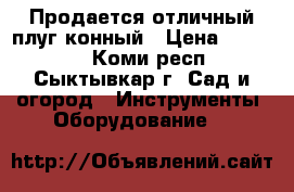 Продается отличный плуг конный › Цена ­ 10 000 - Коми респ., Сыктывкар г. Сад и огород » Инструменты. Оборудование   